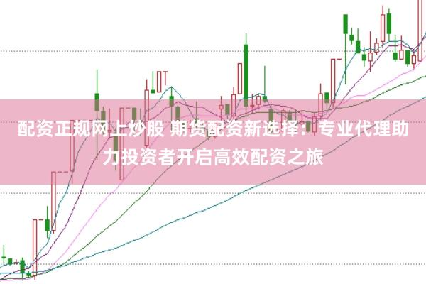 配资正规网上炒股 期货配资新选择：专业代理助力投资者开启高效配资之旅