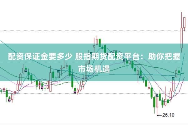 配资保证金要多少 股指期货配资平台：助你把握市场机遇