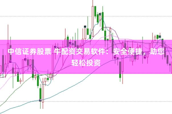 中信证券股票 牛配资交易软件：安全便捷，助您轻松投资