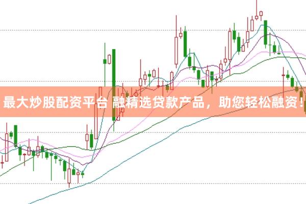 最大炒股配资平台 融精选贷款产品，助您轻松融资！