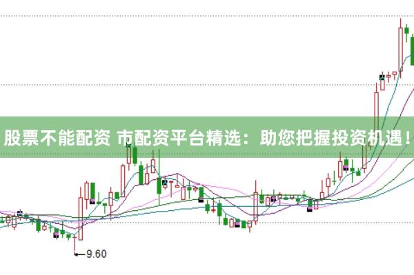 股票不能配资 市配资平台精选：助您把握投资机遇！