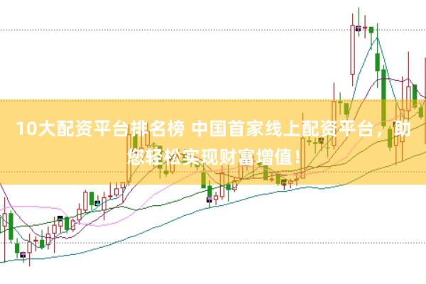 10大配资平台排名榜 中国首家线上配资平台，助您轻松实现财富增值！