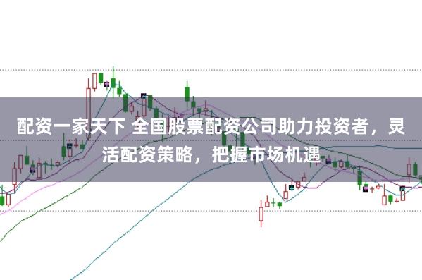 配资一家天下 全国股票配资公司助力投资者，灵活配资策略，把握市场机遇