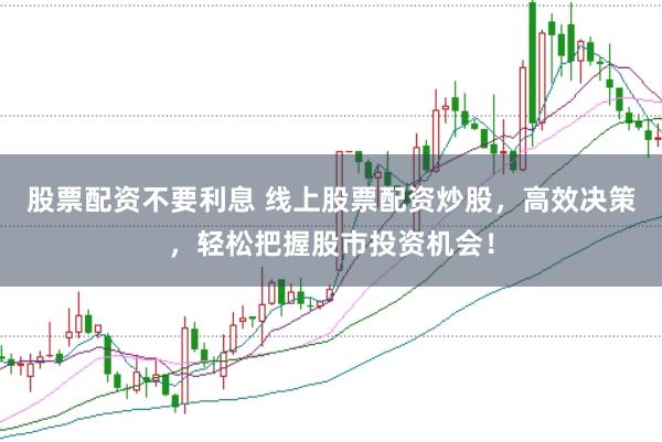 股票配资不要利息 线上股票配资炒股，高效决策，轻松把握股市投资机会！