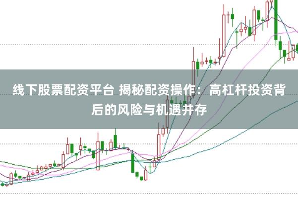线下股票配资平台 揭秘配资操作：高杠杆投资背后的风险与机遇并存
