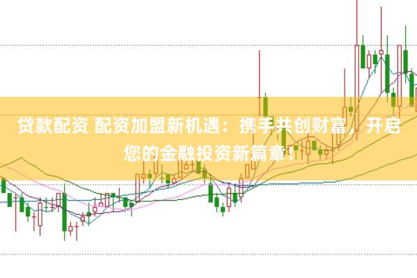 贷款配资 配资加盟新机遇：携手共创财富，开启您的金融投资新篇章！