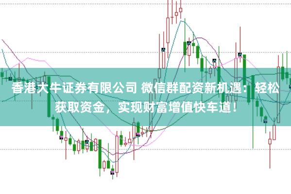 香港大牛证券有限公司 微信群配资新机遇：轻松获取资金，实现财富增值快车道！