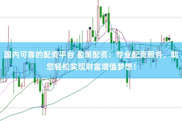 国内可靠的配资平台 盈策配资：专业配资服务，助您轻松实现财富增值梦想！