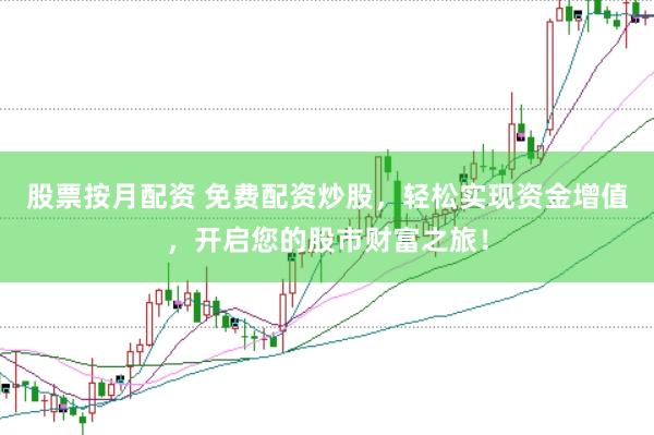 股票按月配资 免费配资炒股，轻松实现资金增值，开启您的股市财富之旅！
