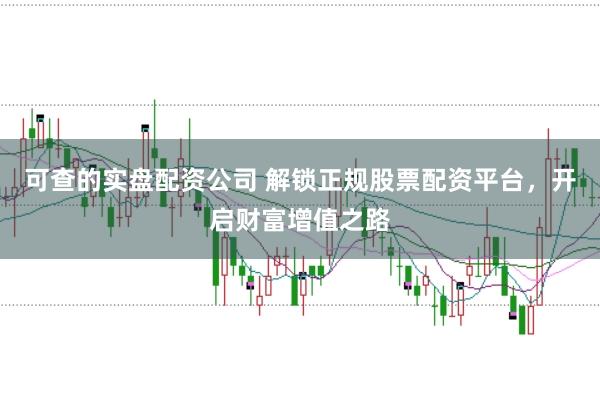 可查的实盘配资公司 解锁正规股票配资平台，开启财富增值之路
