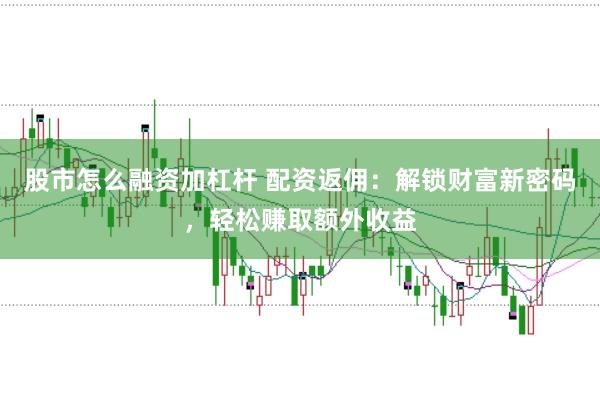 股市怎么融资加杠杆 配资返佣：解锁财富新密码，轻松赚取额外收益