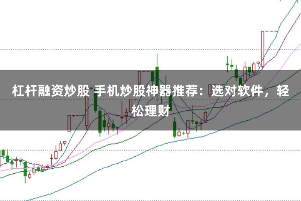 杠杆融资炒股 手机炒股神器推荐：选对软件，轻松理财