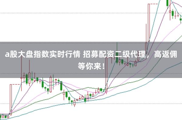 a股大盘指数实时行情 招募配资二级代理，高返佣等你来！