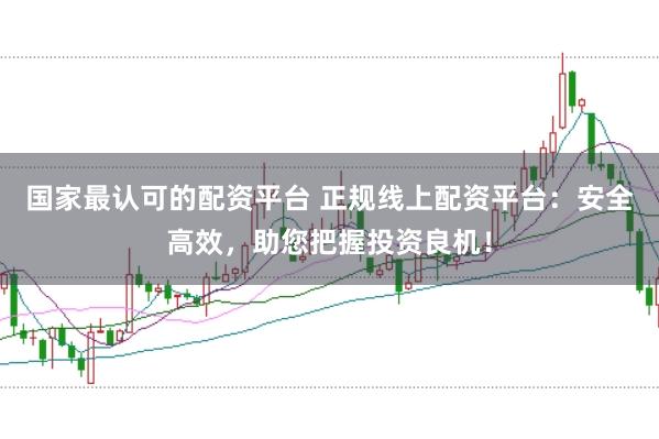 国家最认可的配资平台 正规线上配资平台：安全高效，助您把握投资良机！