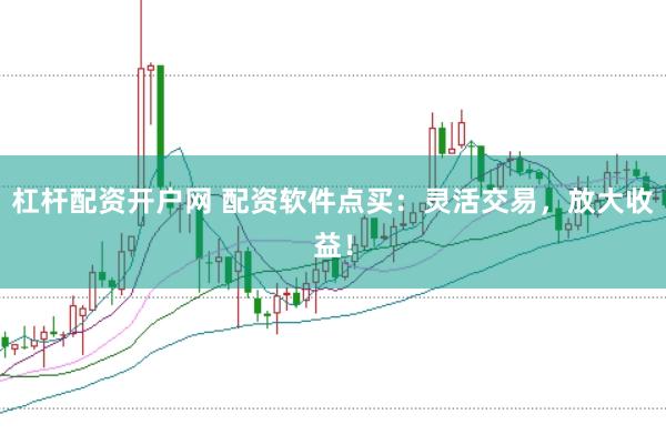 杠杆配资开户网 配资软件点买：灵活交易，放大收益！