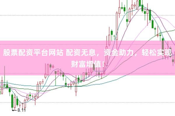 股票配资平台网站 配资无息，资金助力，轻松实现财富增值！