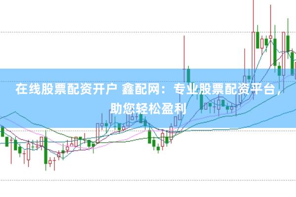 在线股票配资开户 鑫配网：专业股票配资平台，助您轻松盈利