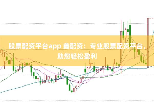 股票配资平台app 鑫配资：专业股票配资平台，助您轻松盈利