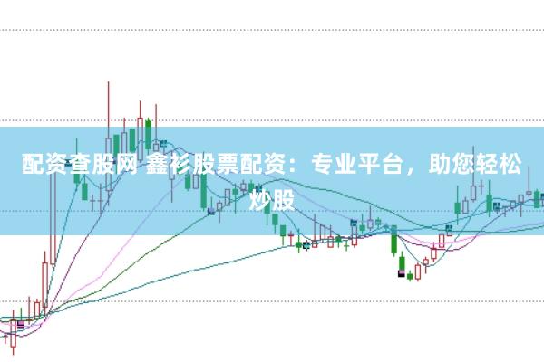 配资查股网 鑫衫股票配资：专业平台，助您轻松炒股