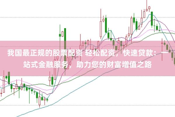 我国最正规的股票配资 轻松配资，快速贷款：一站式金融服务，助力您的财富增值之路