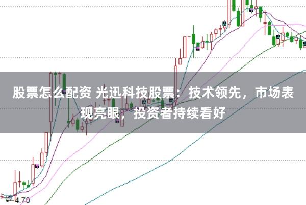 股票怎么配资 光迅科技股票：技术领先，市场表现亮眼，投资者持续看好