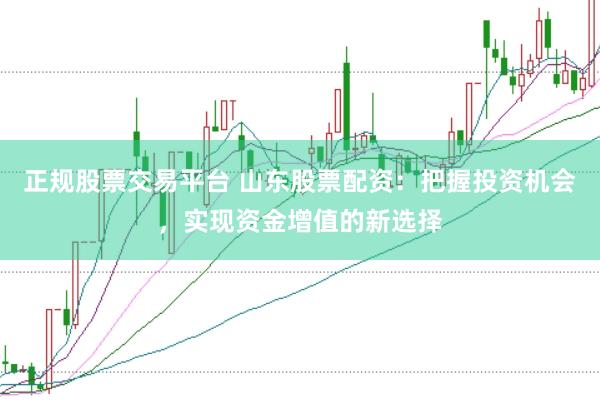 正规股票交易平台 山东股票配资：把握投资机会，实现资金增值的新选择