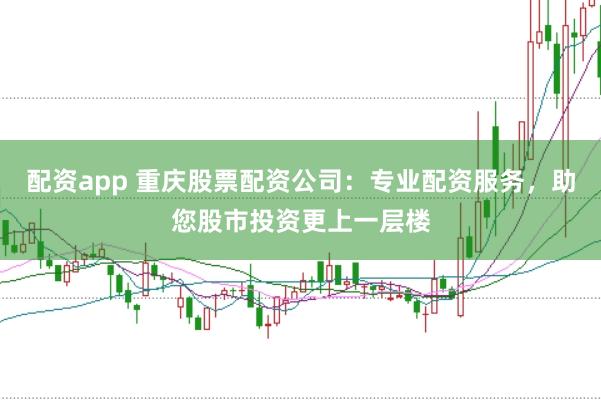 配资app 重庆股票配资公司：专业配资服务，助您股市投资更上一层楼