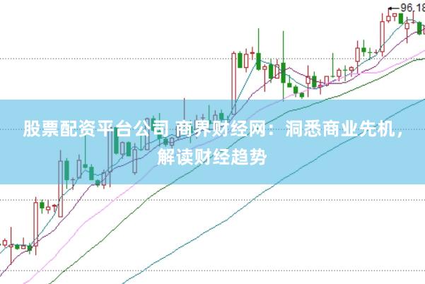 股票配资平台公司 商界财经网：洞悉商业先机，解读财经趋势