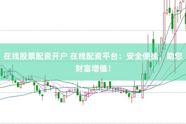 在线股票配资开户 在线配资平台：安全便捷，助您财富增值！