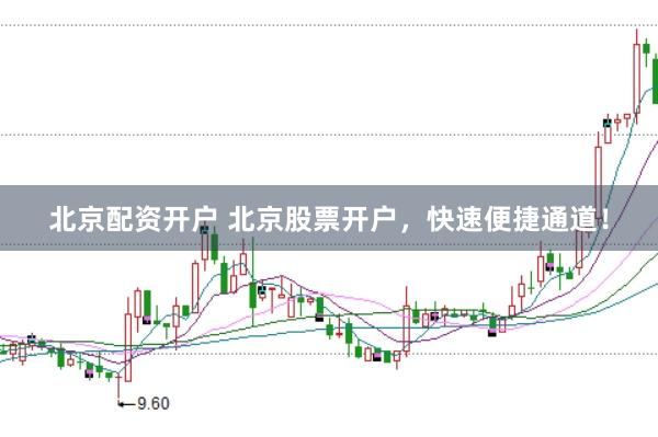 北京配资开户 北京股票开户，快速便捷通道！