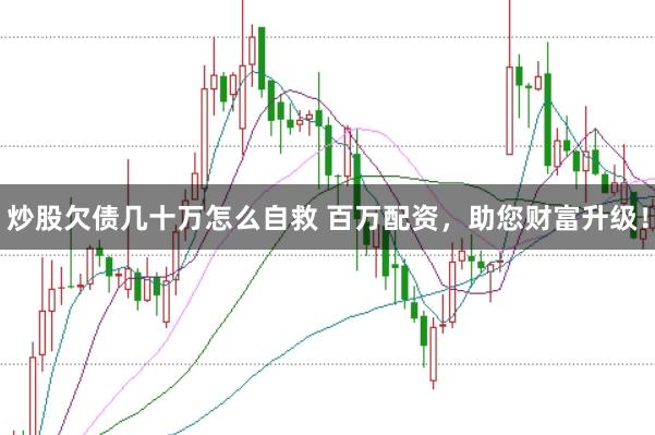 炒股欠债几十万怎么自救 百万配资，助您财富升级！