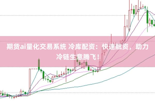 期货ai量化交易系统 冷库配资：快速融资，助力冷链生意腾飞！