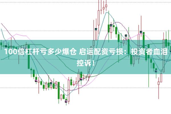 100倍杠杆亏多少爆仓 启运配资亏损：投资者血泪控诉！