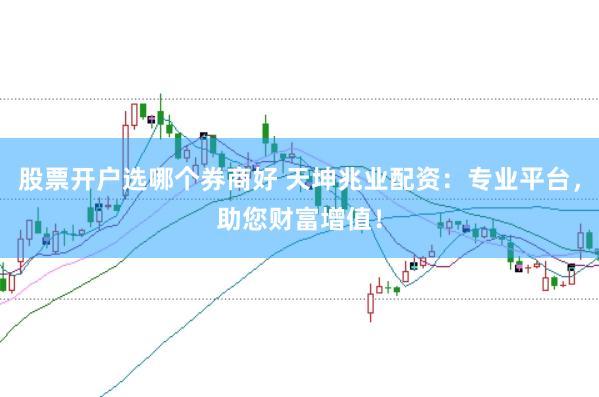 股票开户选哪个券商好 天坤兆业配资：专业平台，助您财富增值！