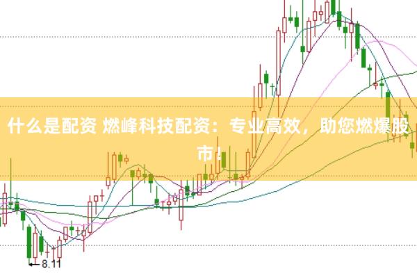 什么是配资 燃峰科技配资：专业高效，助您燃爆股市！