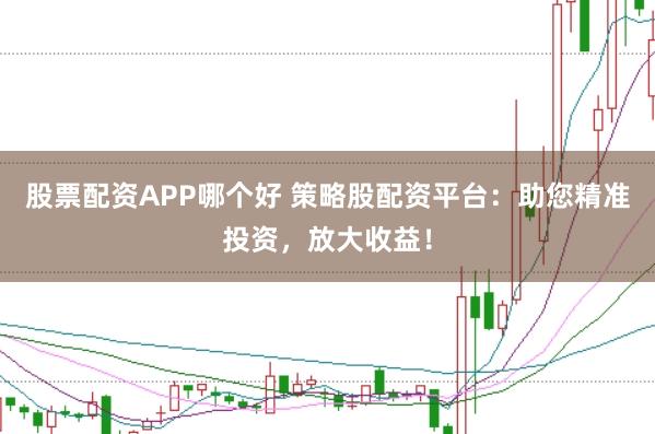 股票配资APP哪个好 策略股配资平台：助您精准投资，放大收益！