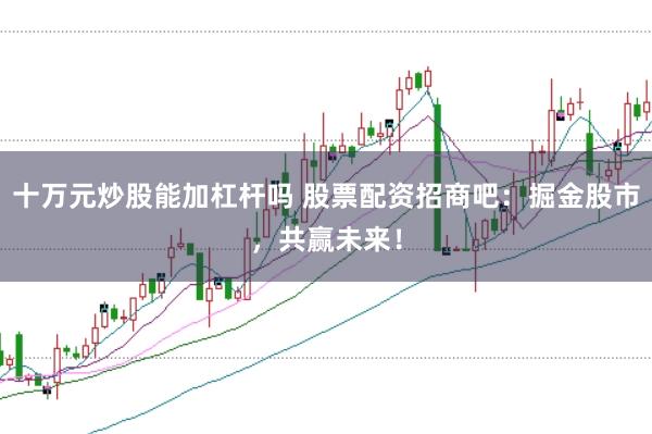 十万元炒股能加杠杆吗 股票配资招商吧：掘金股市，共赢未来！
