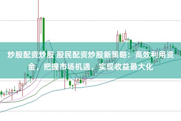 炒股配资炒股 股民配资炒股新策略：高效利用资金，把握市场机遇，实现收益最大化