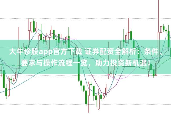 大牛诊股app官方下载 证券配资全解析：条件、要求与操作流程一览，助力投资新机遇！