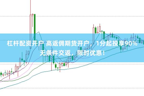 杠杆配资开户 高返佣期货开户，1分起投享90%无条件交返，限时优惠！