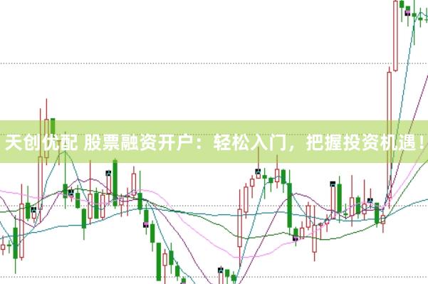 天创优配 股票融资开户：轻松入门，把握投资机遇！