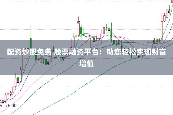 配资炒股免费 股票融资平台：助您轻松实现财富增值