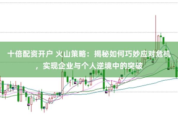 十倍配资开户 火山策略：揭秘如何巧妙应对危机，实现企业与个人逆境中的突破