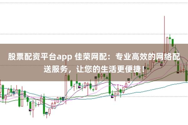 股票配资平台app 佳荣网配：专业高效的网络配送服务，让您的生活更便捷！