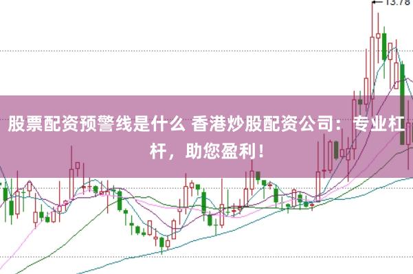 股票配资预警线是什么 香港炒股配资公司：专业杠杆，助您盈利！
