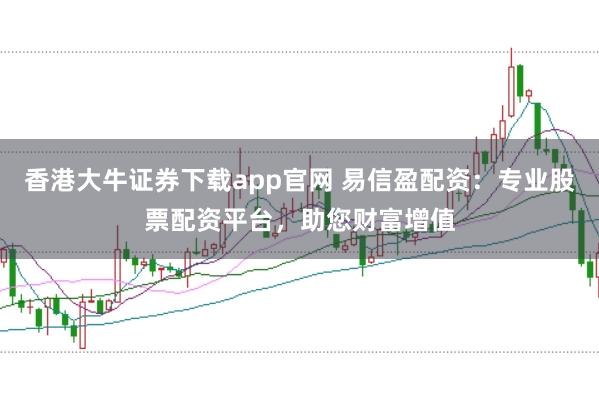 香港大牛证券下载app官网 易信盈配资：专业股票配资平台，助您财富增值