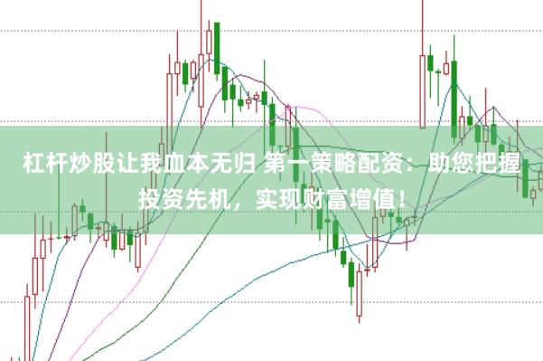 杠杆炒股让我血本无归 第一策略配资：助您把握投资先机，实现财富增值！