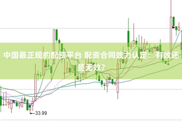 中国最正规的配资平台 配资合同效力认定：有效还是无效？