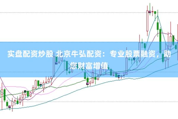 实盘配资炒股 北京牛弘配资：专业股票融资，助您财富增值
