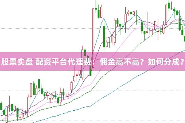 股票实盘 配资平台代理费：佣金高不高？如何分成？